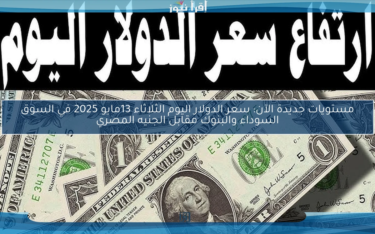 مستويات جديدة الآن: سعر الدولار اليوم الثلاثاء 13مايو 2025 في السوق السوداء والبنوك مقابل الجنيه المصري