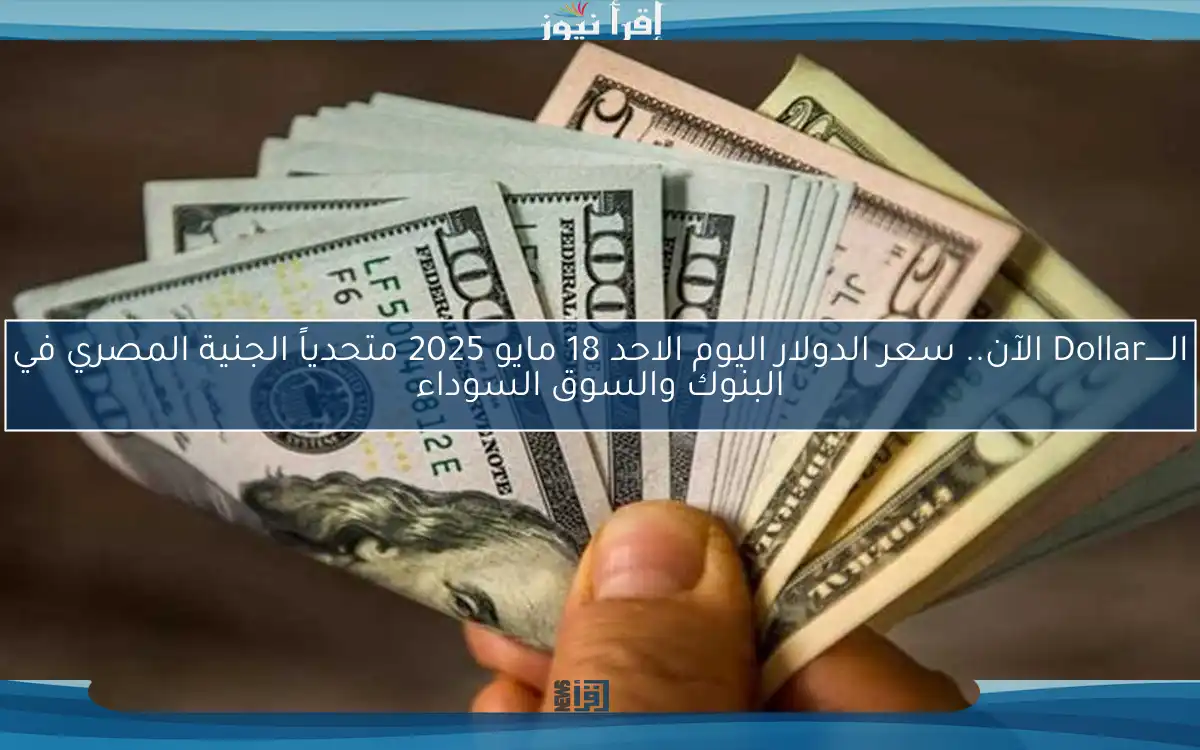 الـــــDollar الآن.. سعر الدولار اليوم الاحد 18 مايو 2025 متحدياً الجنية المصري في البنوك والسوق السوداء