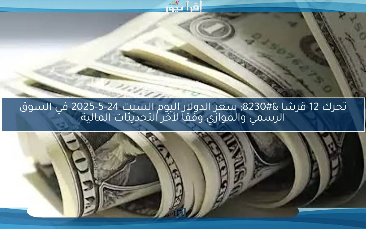 تحرك 12 قرشا … سعر الدولار اليوم السبت 24-5-2025 في السوق الرسمي والموازي وفقا لأخر التحديثات المالية