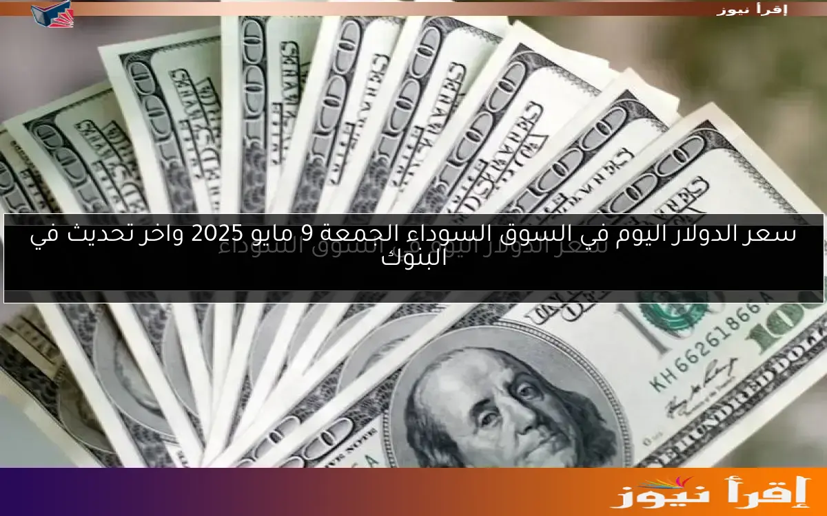 سعر الدولار اليوم في السوق السوداء الجمعة 9 مايو 2025 واخر تحديث في البنوك