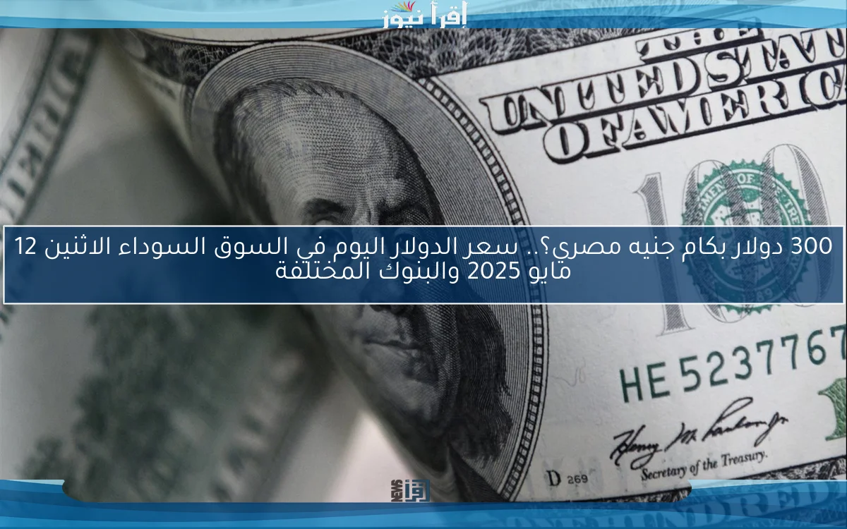300 دولار بكام جنيه مصري؟.. سعر الدولار اليوم في السوق السوداء الاثنين 12 مايو 2025 والبنوك المختلفة