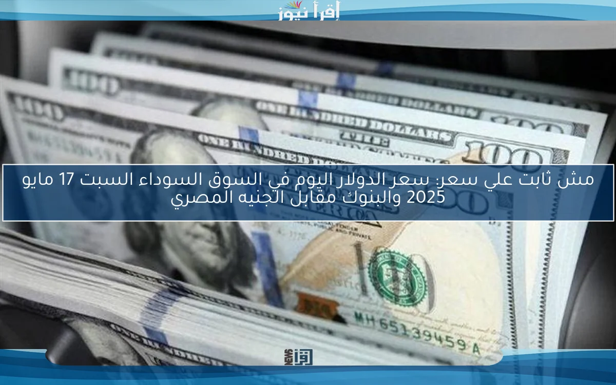 مش ثابت علي سعر: سعر الدولار اليوم في السوق السوداء السبت 17 مايو 2025 والبنوك مقابل الجنيه المصري