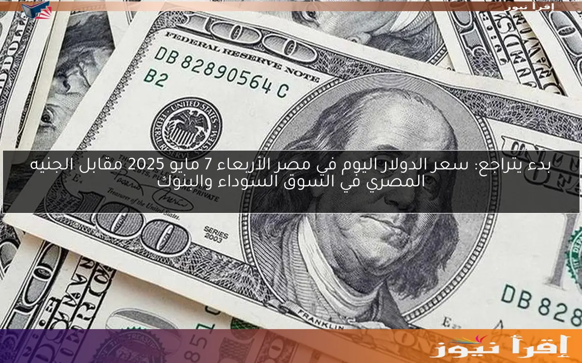 بدء يتراجع: سعر الدولار اليوم في مصر الأربعاء 7 مايو 2025 مقابل الجنيه المصري في السوق السوداء والبنوك