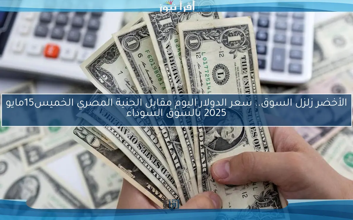 الأخضر زلزل السوق.. سعر الدولار اليوم مقابل الجنية المصري الخميس15مايو 2025 بالسوق السوداء