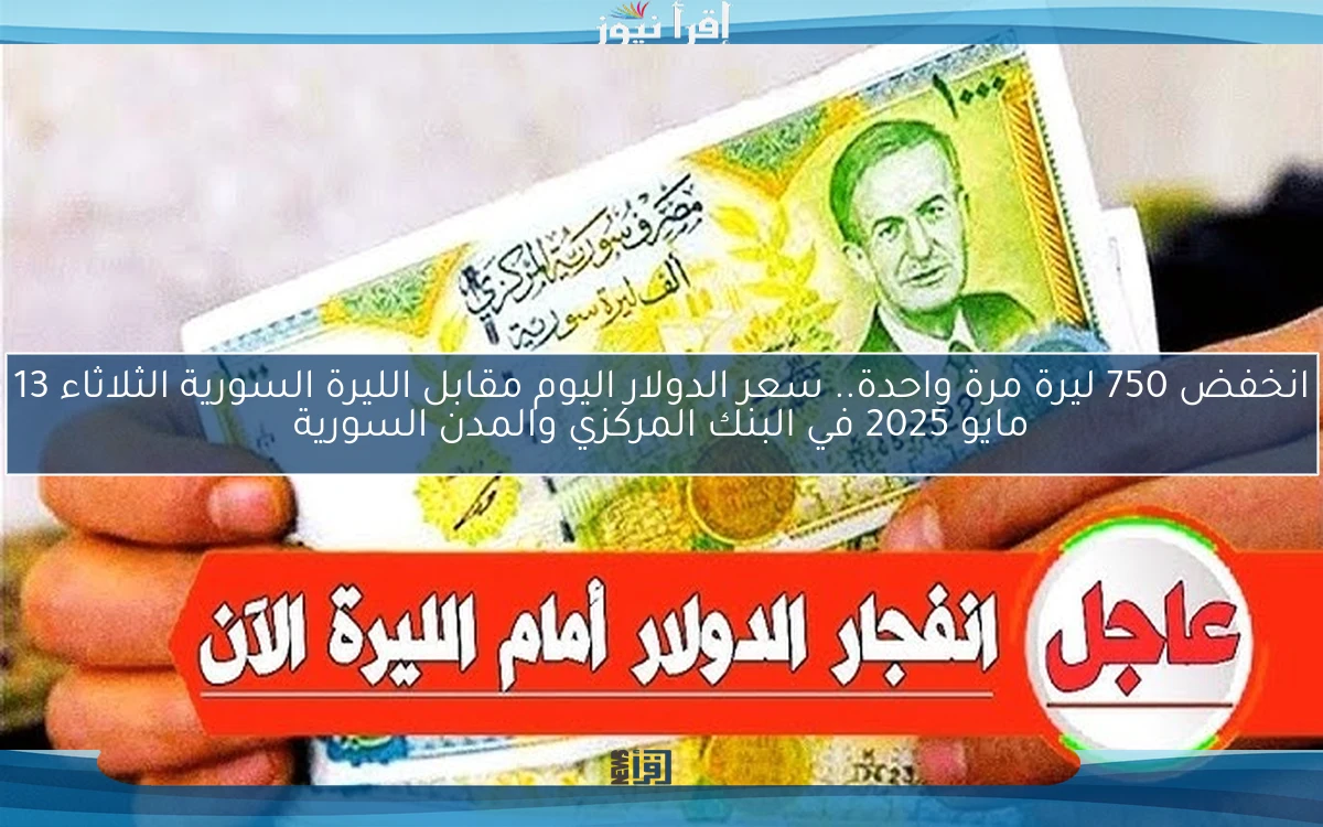 انخفض 750 ليرة مرة واحدة.. سعر الدولار اليوم مقابل الليرة السورية الثلاثاء 13 مايو 2025 في البنك المركزي والمدن السورية