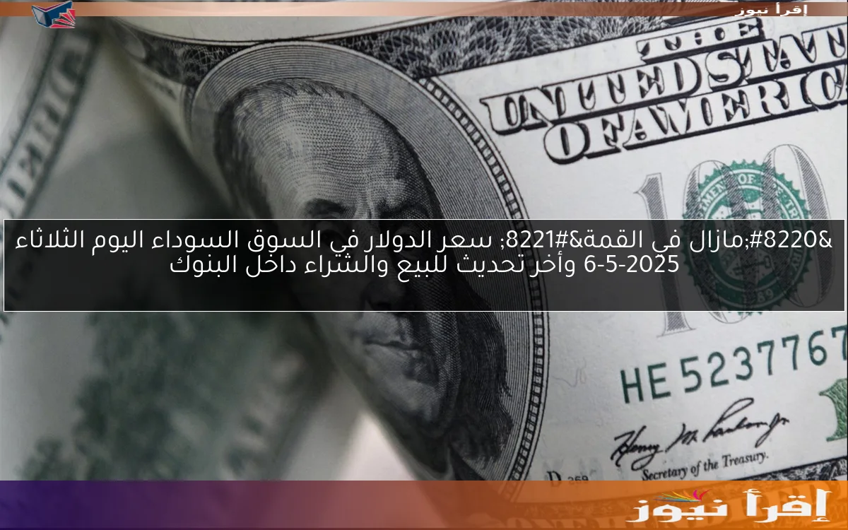 “مازال في القمة” سعر الدولار في السوق السوداء اليوم الثلاثاء 6-5-2025 وأخر تحديث للبيع والشراء داخل البنوك