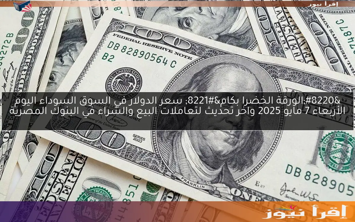 “الورقة الخضرا بكام” سعر الدولار في السوق السوداء اليوم الأربعاء 7 مايو 2025 واخر تحديث لتعاملات البيع والشراء في البنوك المصرية