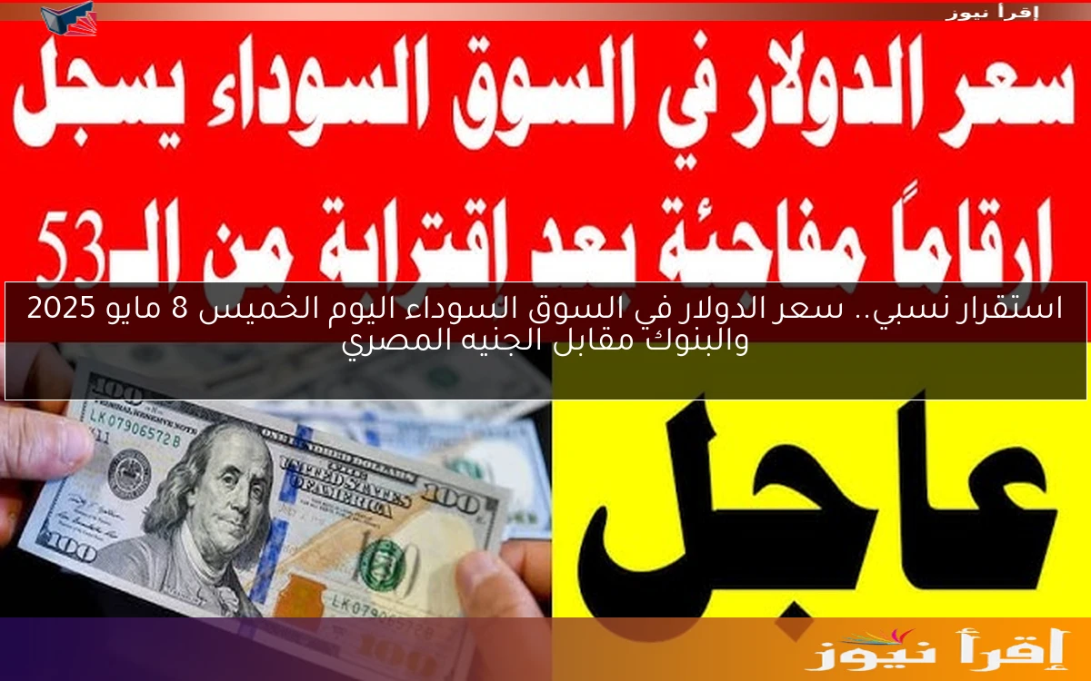 استقرار نسبي.. سعر الدولار في السوق السوداء اليوم الخميس 8 مايو 2025 والبنوك مقابل الجنيه المصري