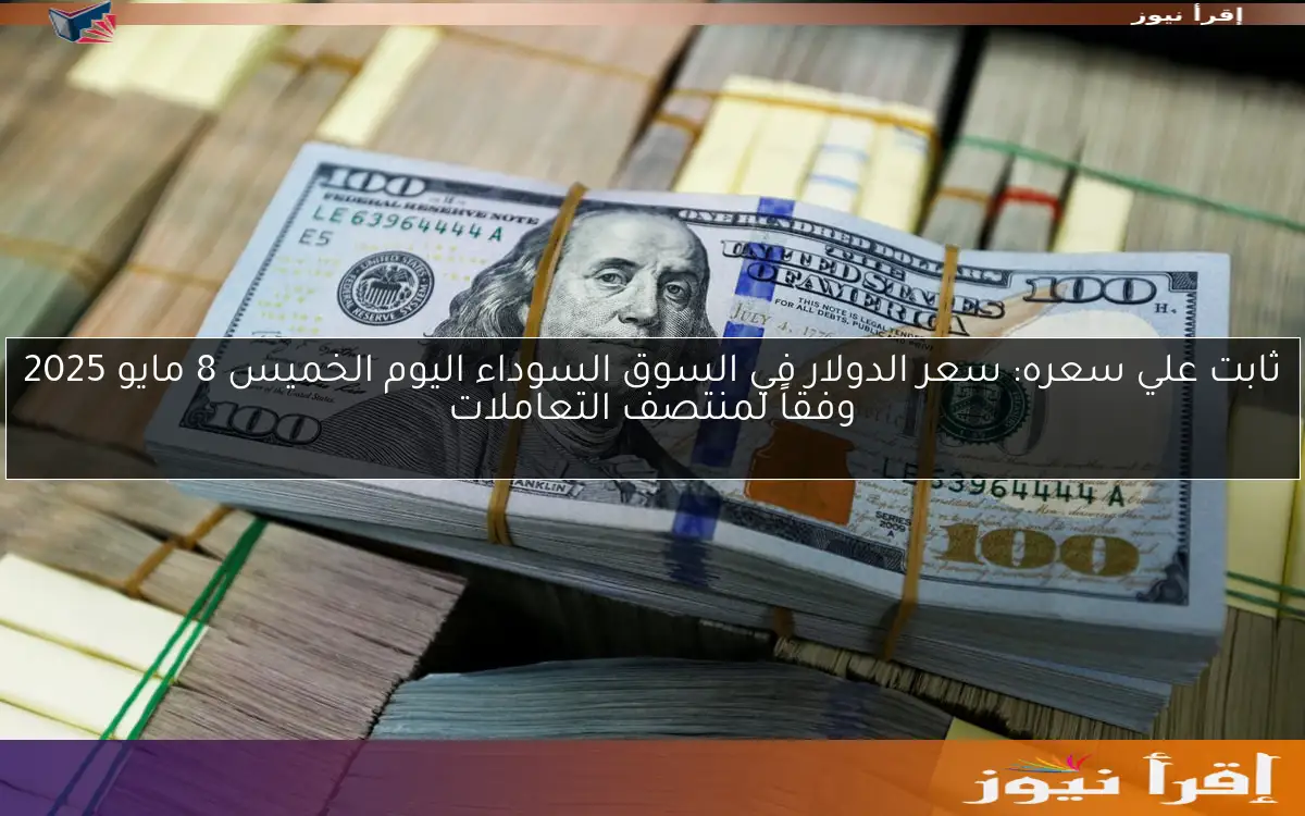 ثابت علي سعره: سعر الدولار في السوق السوداء اليوم الخميس 8 مايو 2025 وفقاً لمنتصف التعاملات