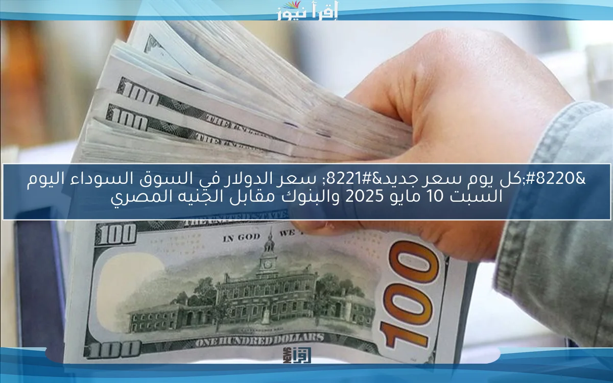 “كل يوم سعر جديد” سعر الدولار في السوق السوداء اليوم السبت 10 مايو 2025 والبنوك مقابل الجنيه المصري