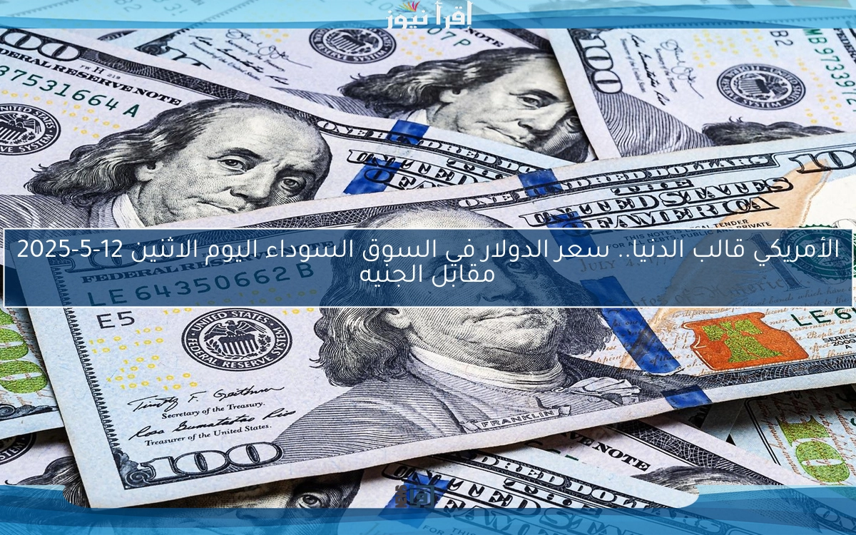 الأمريكي قالب الدنيا.. سعر الدولار في السوق السوداء اليوم الاثنين 12-5-2025 مقابل الجنيه