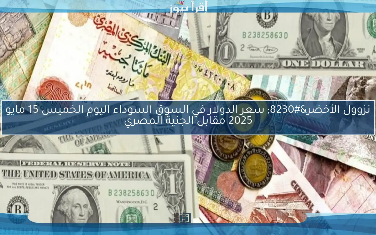 نزوول الأخضر… سعر الدولار في السوق السوداء اليوم الخميس 15 مايو 2025 مقابل الجنية المصري