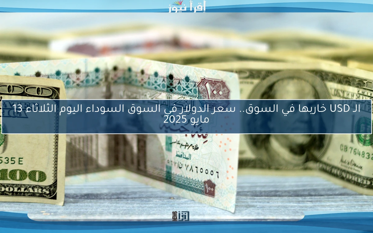 الـ USD خاربها في السوق.. سعر الدولار في السوق السوداء اليوم الثلاثاء 13 مايو 2025