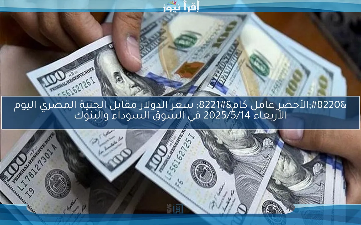 “الأخضر عامل كام” سعر الدولار مقابل الجنية المصري اليوم الأربعاء 2025/5/14 في السوق السوداء والبنوك