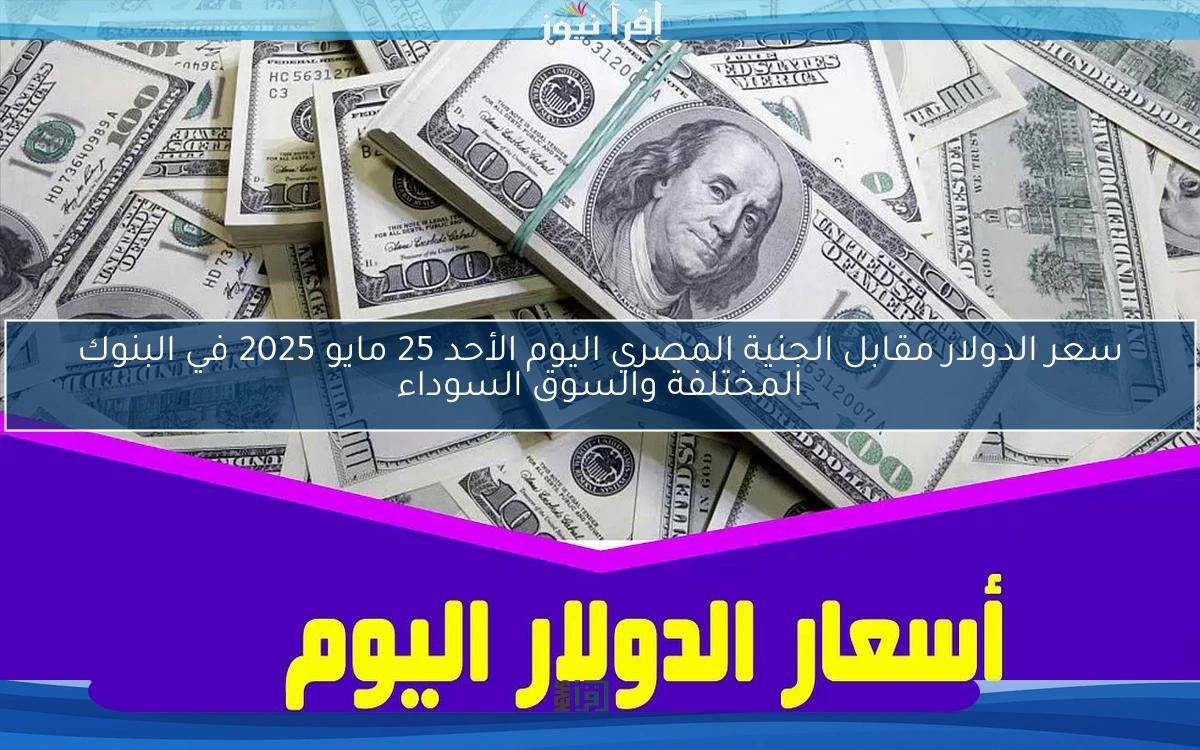 سعر الدولار مقابل الجنية المصري اليوم الأحد 25 مايو 2025 في البنوك المختلفة والسوق السوداء