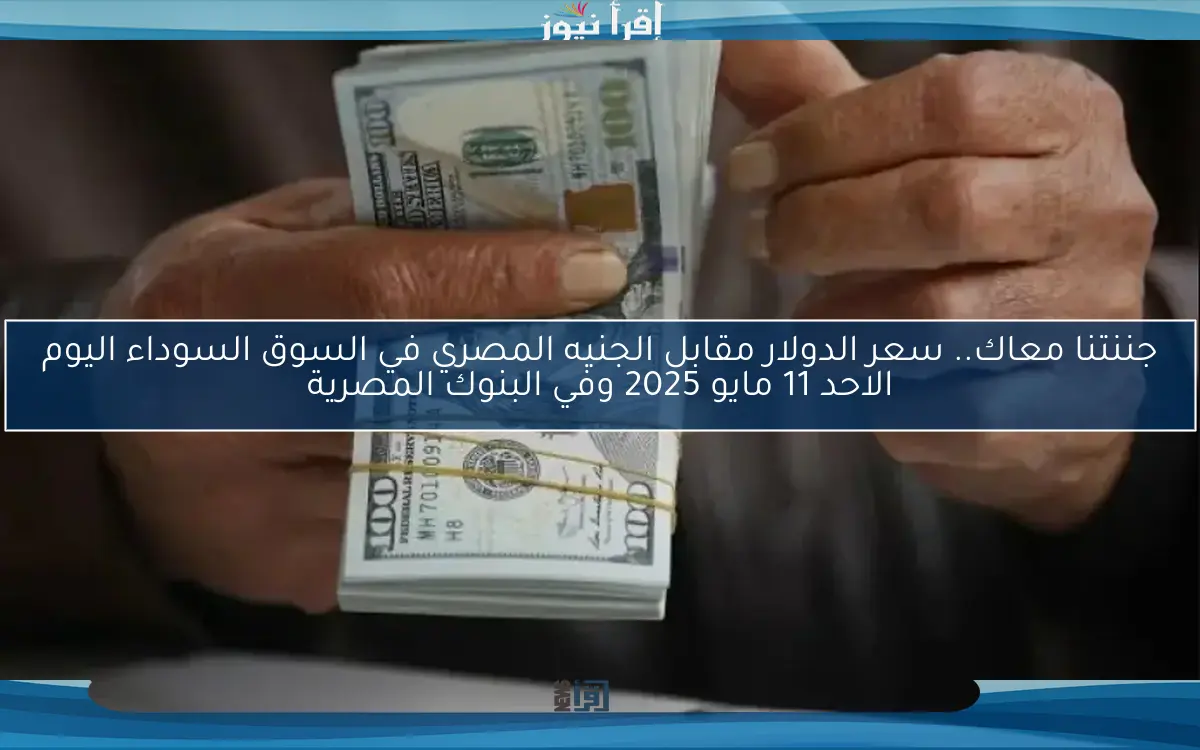 جننتنا معاك.. سعر الدولار مقابل الجنيه المصري في السوق السوداء اليوم الاحد 11 مايو 2025 وفي البنوك المصرية