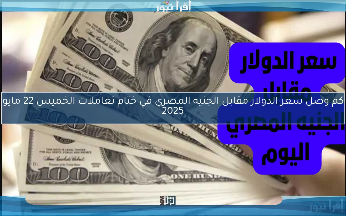 كم وصل سعر الدولار مقابل الجنيه المصري في ختام تعاملات الخميس 22 مايو 2025