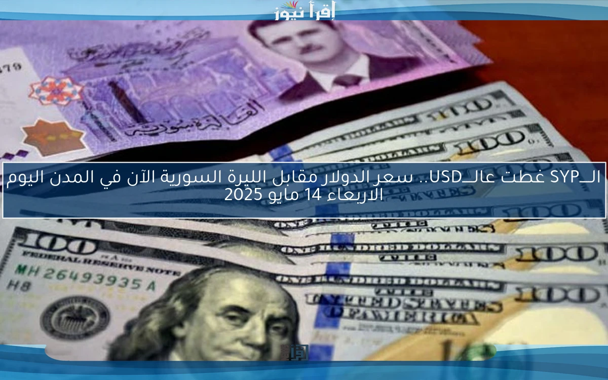 الـــــSYP غطت عالـــــUSD.. سعر الدولار مقابل الليرة السورية الآن في المدن اليوم الاربعاء 14 مايو 2025