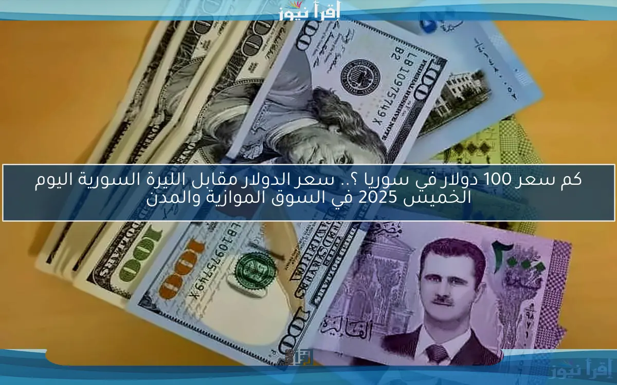 كم سعر 100 دولار في سوريا ؟.. سعر الدولار مقابل الليرة السورية اليوم الخميس 2025 في السوق الموازية والمدن