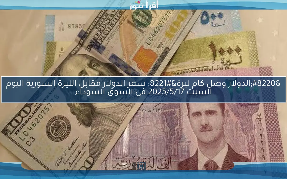 “الدولار وصل كام ليرة” سعر الدولار مقابل الليرة السورية اليوم السبت 2025/5/17 في السوق السوداء
