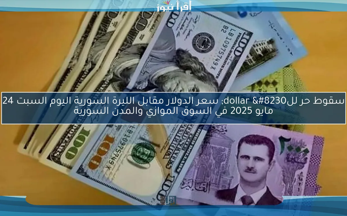 سقوط حر للdollar … سعر الدولار مقابل الليرة السورية اليوم السبت 24 مايو 2025 في السوق الموازي والمدن السورية