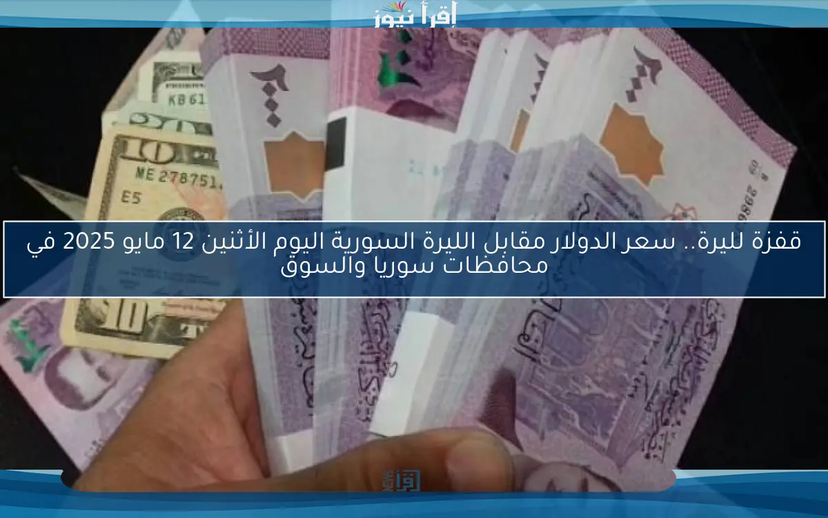 قفزة لليرة.. سعر الدولار مقابل الليرة السورية اليوم الأثنين 12 مايو 2025 في محافظات سوريا والسوق