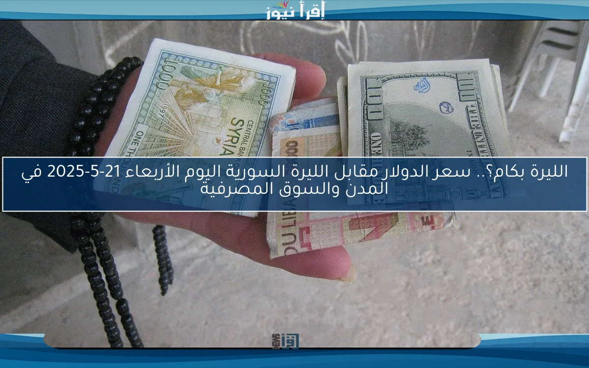 الليرة بكام؟.. سعر الدولار مقابل الليرة السورية اليوم الأربعاء 21-5-2025 في المدن والسوق المصرفية