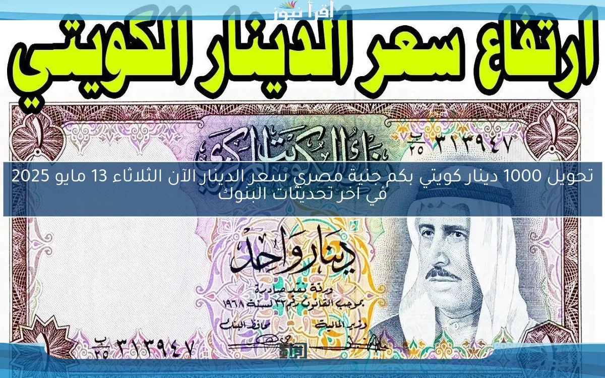 تحويل 1000 دينار كويتي بكم جنية مصري سعر الدينار الآن الثلاثاء 13 مايو 2025 في اخر تحديثات البنوك