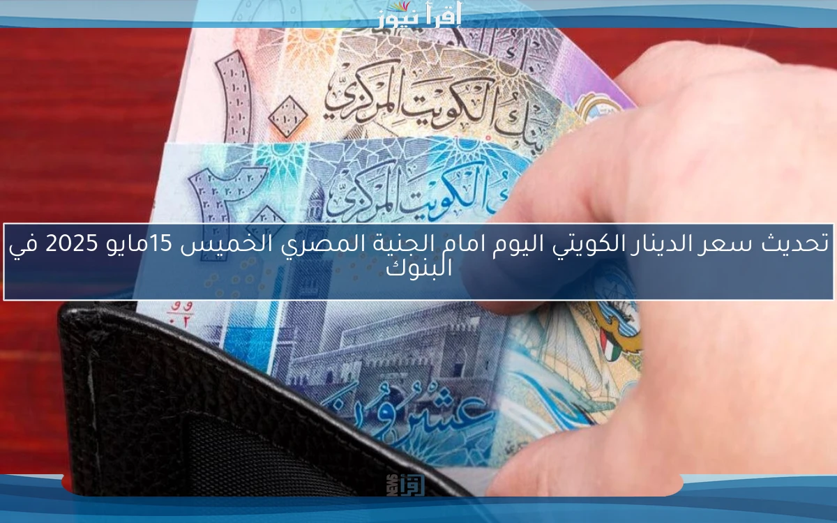 تحديث سعر الدينار الكويتي اليوم امام الجنية المصري الخميس 15مايو 2025 في البنوك
