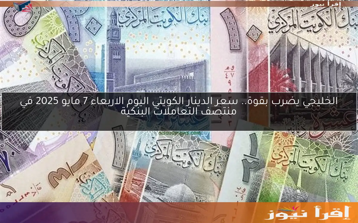 الخليجي يضرب بقوة.. سعر الدينار الكويتي اليوم الاربعاء 7 مايو 2025 في منتصف التعاملات البنكية