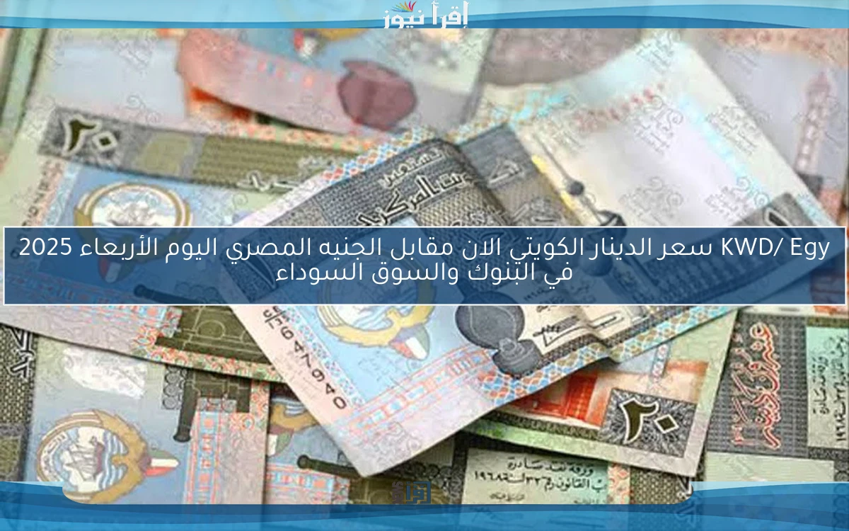 KWD/ Egy سعر الدينار الكويتي الان مقابل الجنيه المصري اليوم الأربعاء 2025 في البنوك والسوق السوداء