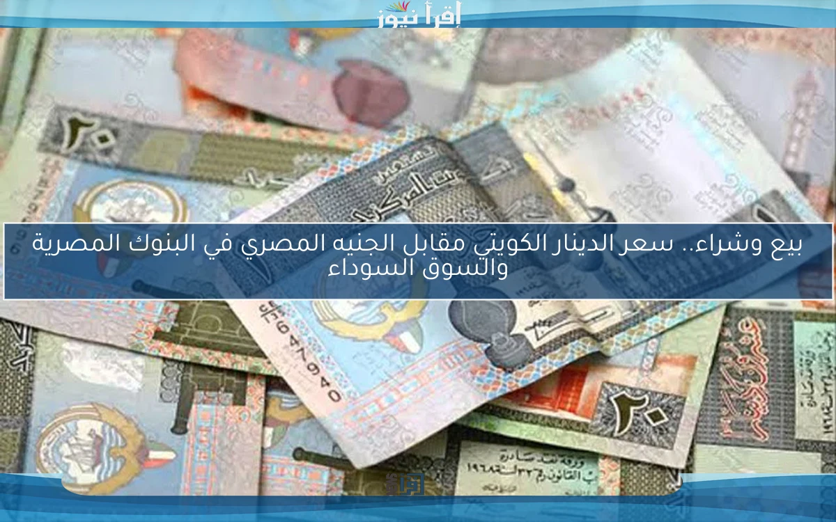 بيع وشراء.. سعر الدينار الكويتي مقابل الجنيه المصري في البنوك المصرية والسوق السوداء