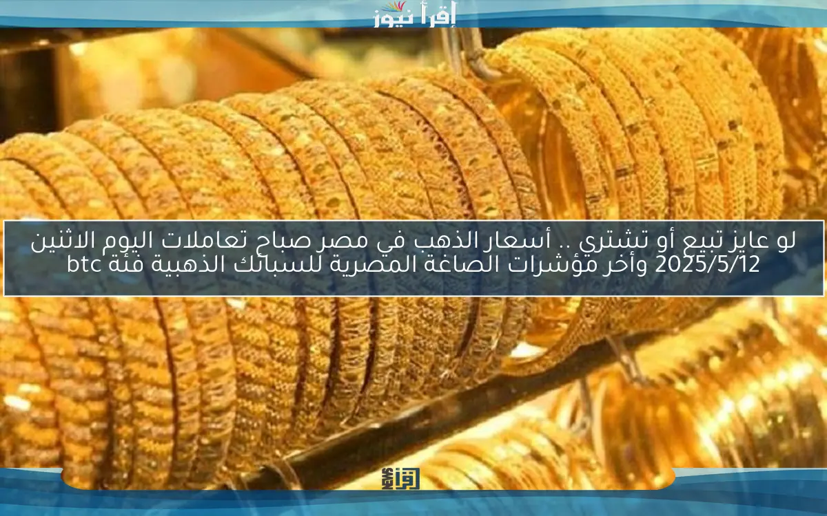 لو عايز تبيع أو تشتري .. أسعار الذهب في مصر صباح تعاملات اليوم الاثنين 2025/5/12 وأخر مؤشرات الصاغة المصرية للسبائك الذهبية فئة btc