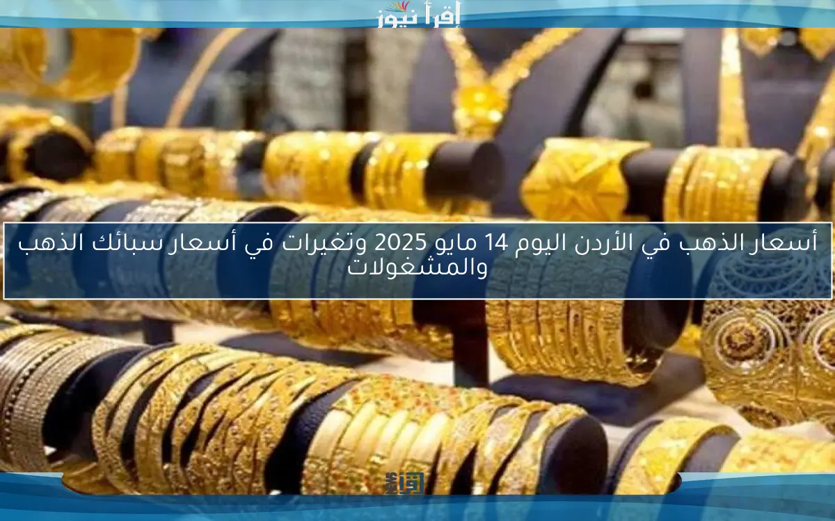أسعار الذهب في الأردن اليوم 14 مايو 2025 وتغيرات في أسعار سبائك الذهب والمشغولات