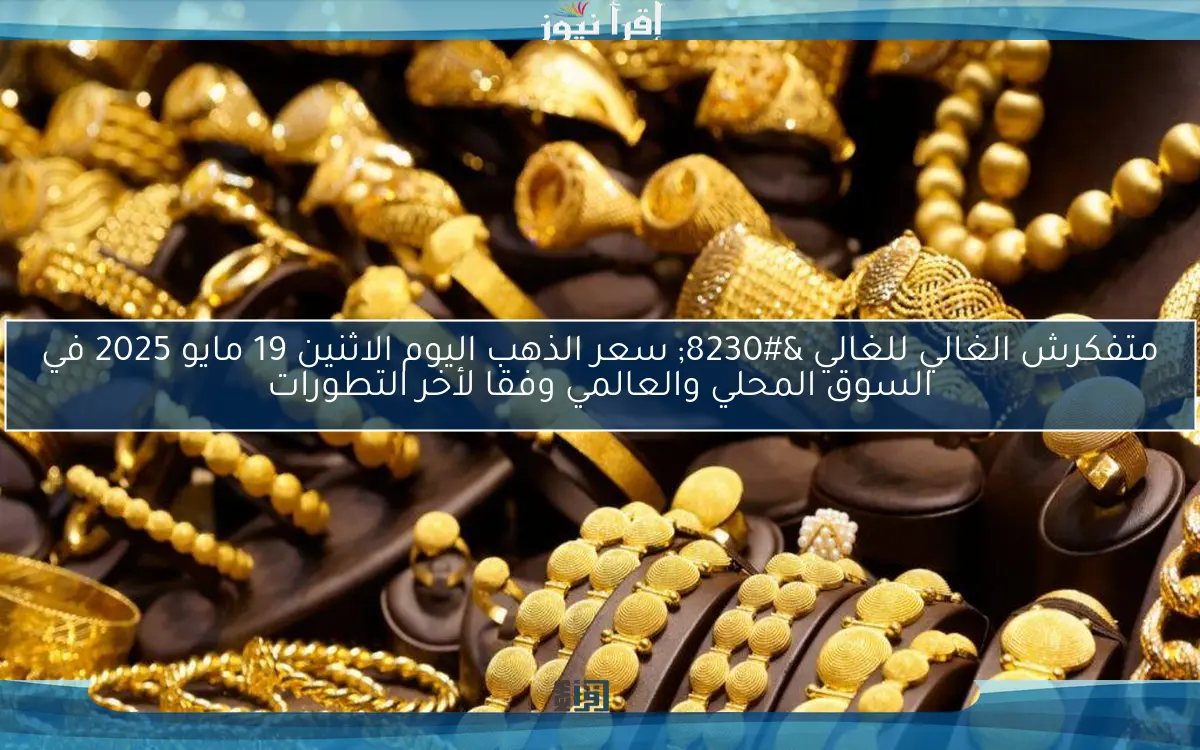 متفكرش الغالي للغالي … سعر الذهب اليوم الاثنين 19 مايو 2025 في السوق المحلي والعالمي وفقا لأخر التطورات