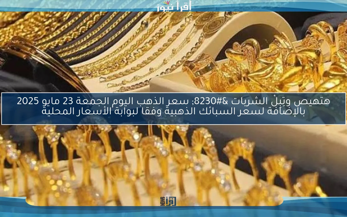 هتهيص وتِبِلْ الشربات … سعر الذهب اليوم الجمعة 23 مايو 2025 بالإضافة لسعر السبائك الذهبية وفقا لبوابة الأسعار المحلية