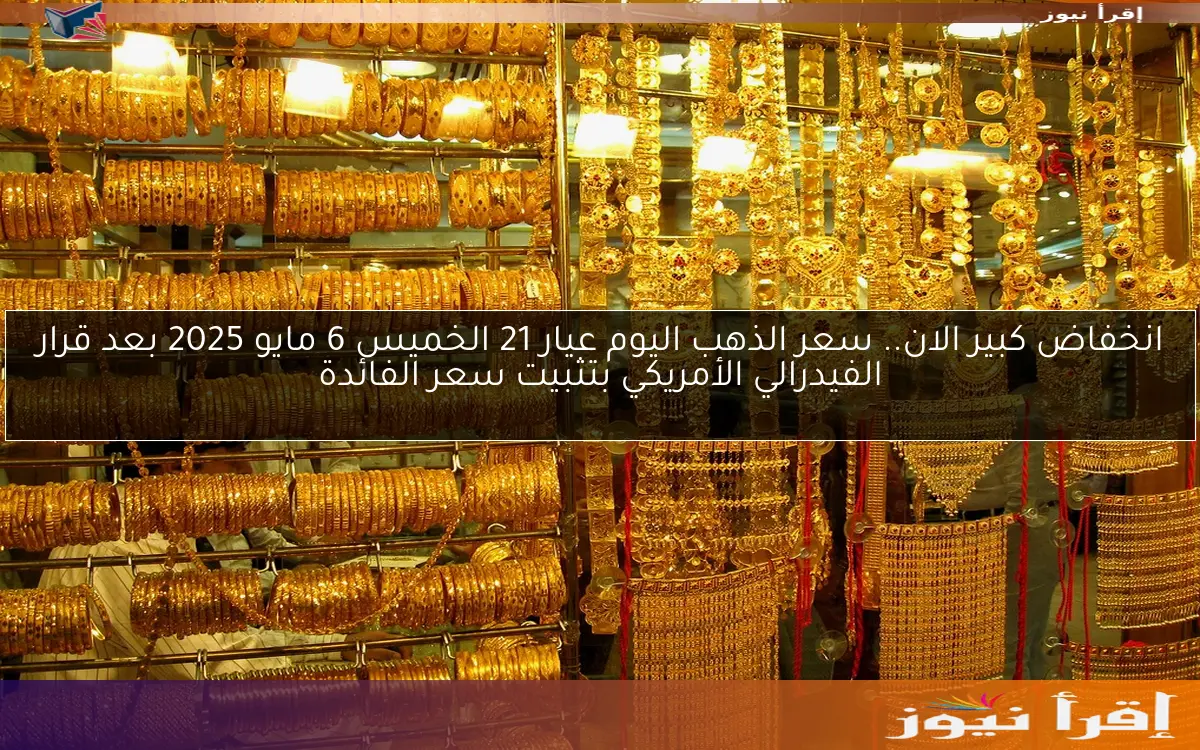 انخفاض كبير الان.. سعر الذهب اليوم عيار 21 الخميس 6 مايو 2025 بعد قرار الفيدرالي الأمريكي بتثبيت سعر الفائدة