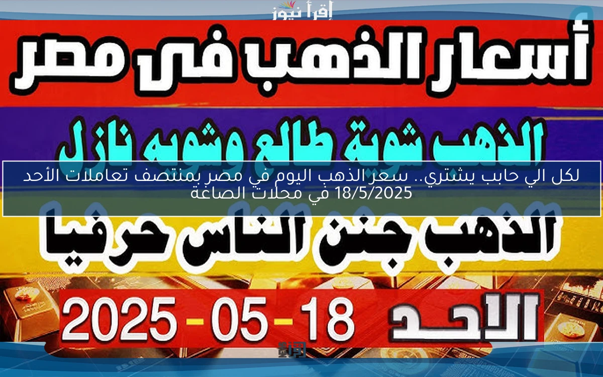 لكل الي حابب يشتري.. سعر الذهب اليوم في مصر بمنتصف تعاملات الأحد 18/5/2025 في محلات الصاغة