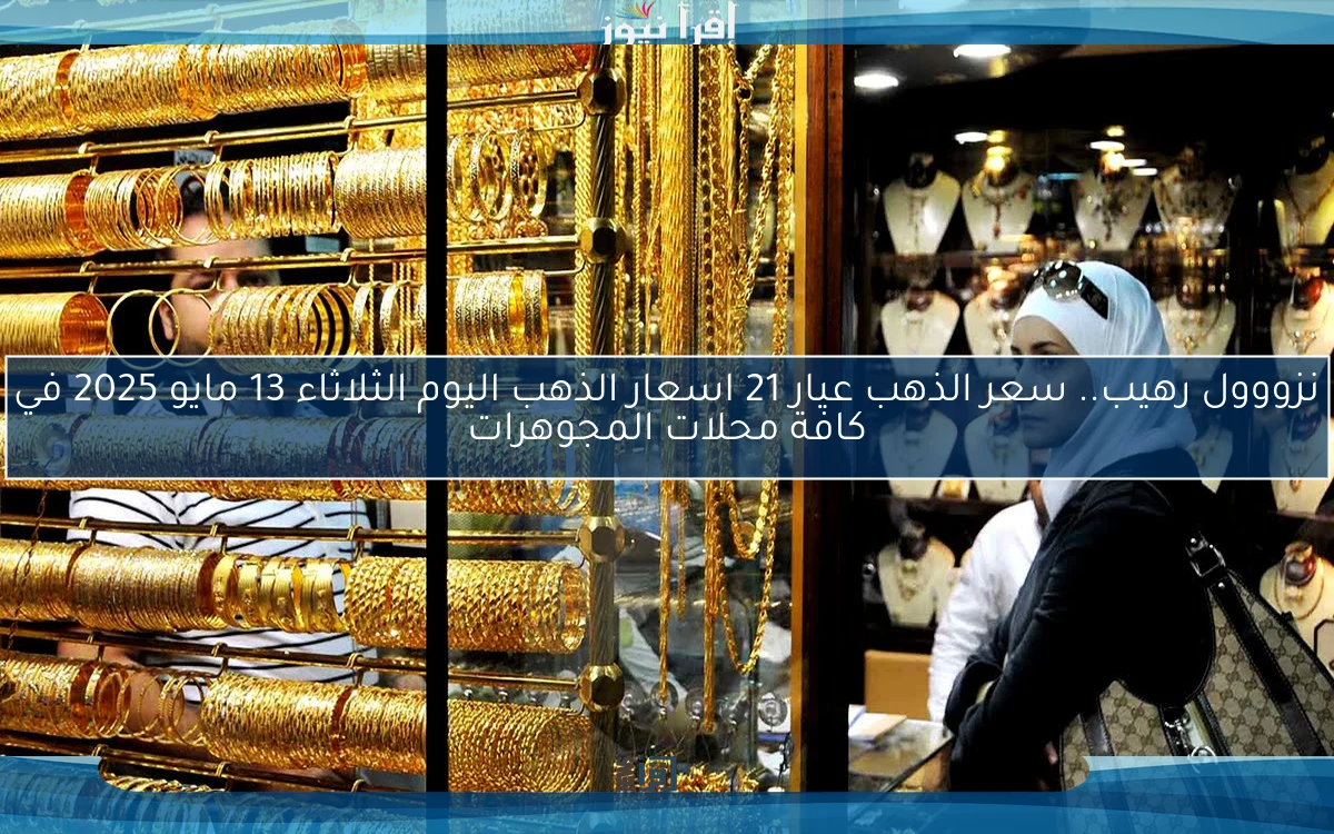 نزووول رهيب.. سعر الذهب عيار 21 اسعار الذهب اليوم الثلاثاء 13 مايو 2025 في كافة محلات المجوهرات