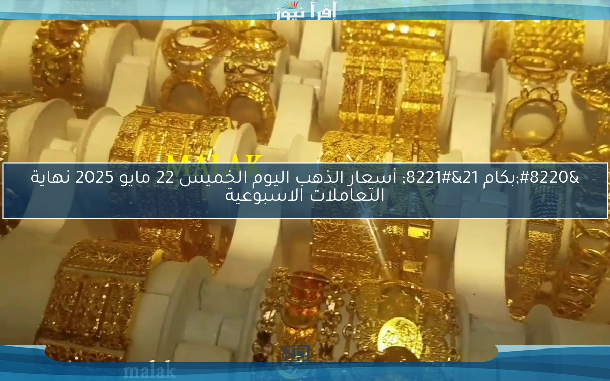“بكام 21” أسعار الذهب اليوم الخميس 22 مايو 2025 نهاية التعاملات الاسبوعية