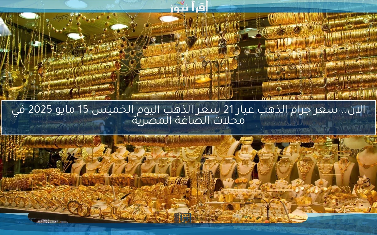 الان.. سعر جرام الذهب عيار 21 سعر الذهب اليوم الخميس 15 مايو 2025 في محلات الصاغة المصرية