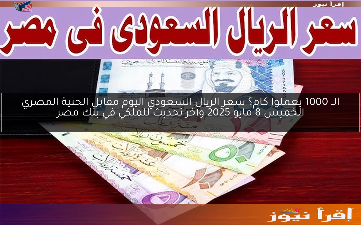 الــ 1000 يعملوا كام؟ سعر الريال السعودي اليوم مقابل الحنية المصري الخميس 8 مايو 2025 وأخر تحديث للملكي في بنك مصر