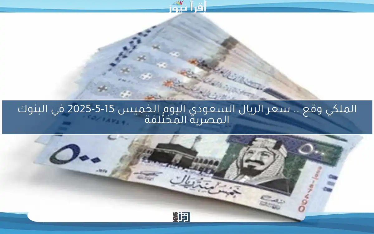 الملكي وقع .. سعر الريال السعودي اليوم الخميس 15-5-2025 في البنوك المصرية المختلفة