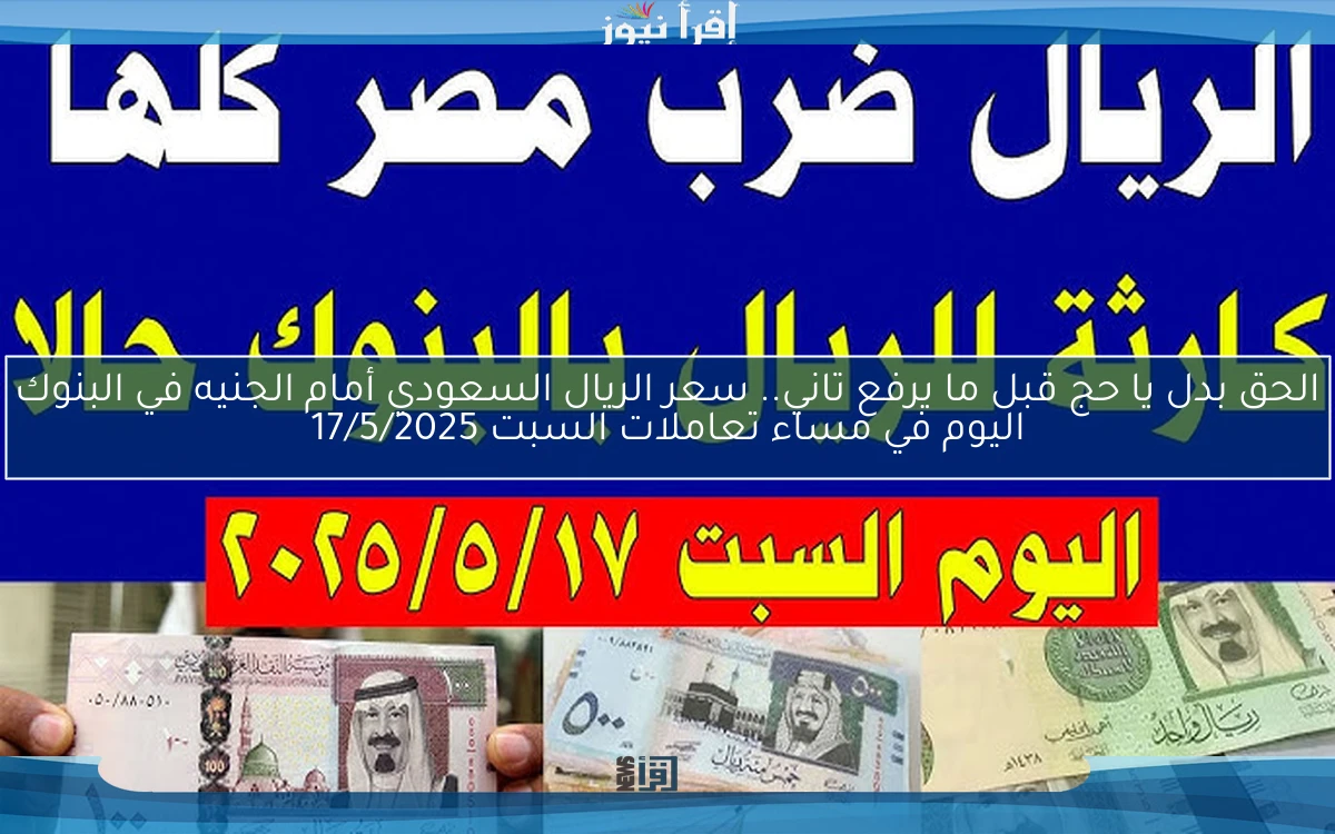 الحق بدل يا حج قبل ما يرفع تاني.. سعر الريال السعودي أمام الجنيه في البنوك اليوم في مساء تعاملات السبت 17/5/2025