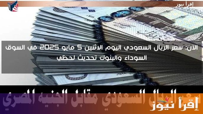 الآن: سعر الريال السعودي اليوم الاثنين 5 مايو 2025 في السوق السوداء والبنوك تحديث لحظي