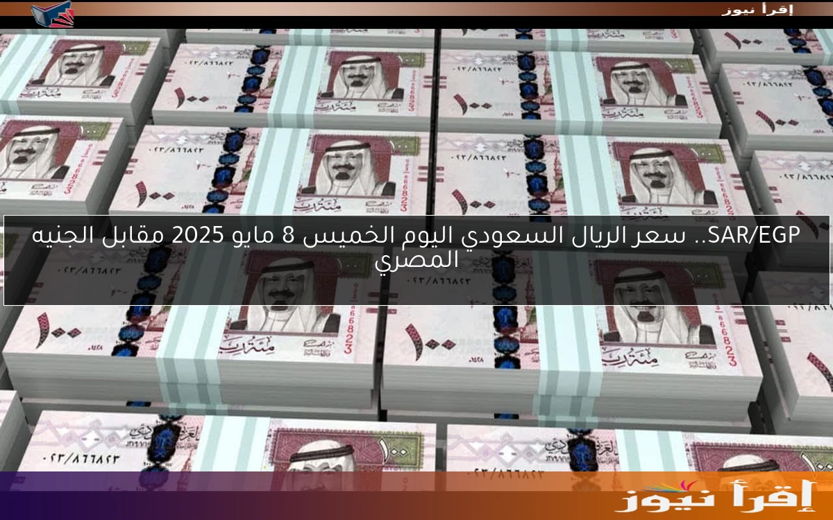 SAR/EGP.. سعر الريال السعودي اليوم الخميس 8 مايو 2025 مقابل الجنيه المصري