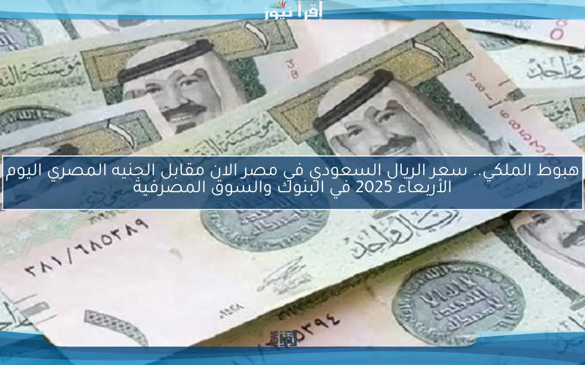هبوط الملكي.. سعر الريال السعودي في مصر الان مقابل الجنيه المصري اليوم الأربعاء 2025 في البنوك والسوق المصرفية
