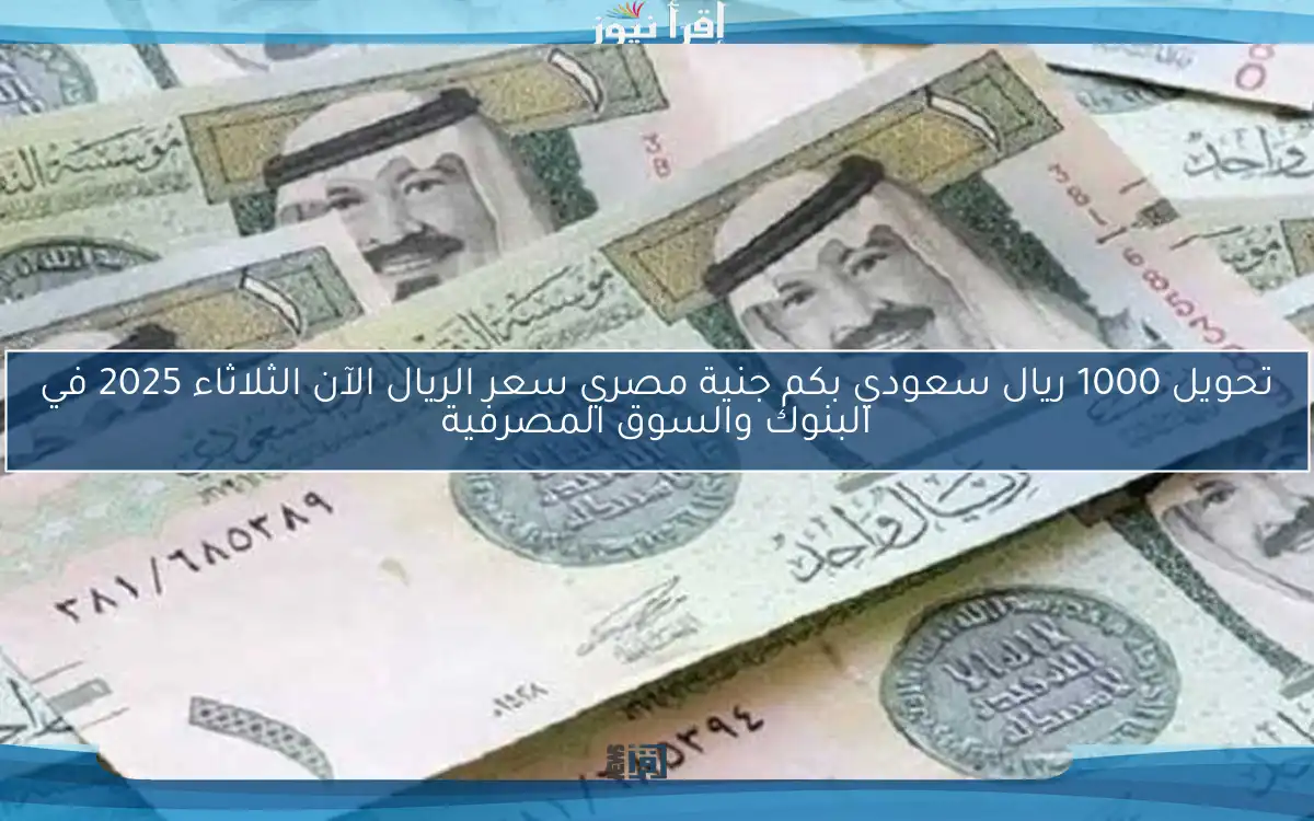 تحويل 1000 ريال سعودي بكم جنية مصري سعر الريال الآن الثلاثاء 2025 في البنوك والسوق المصرفية