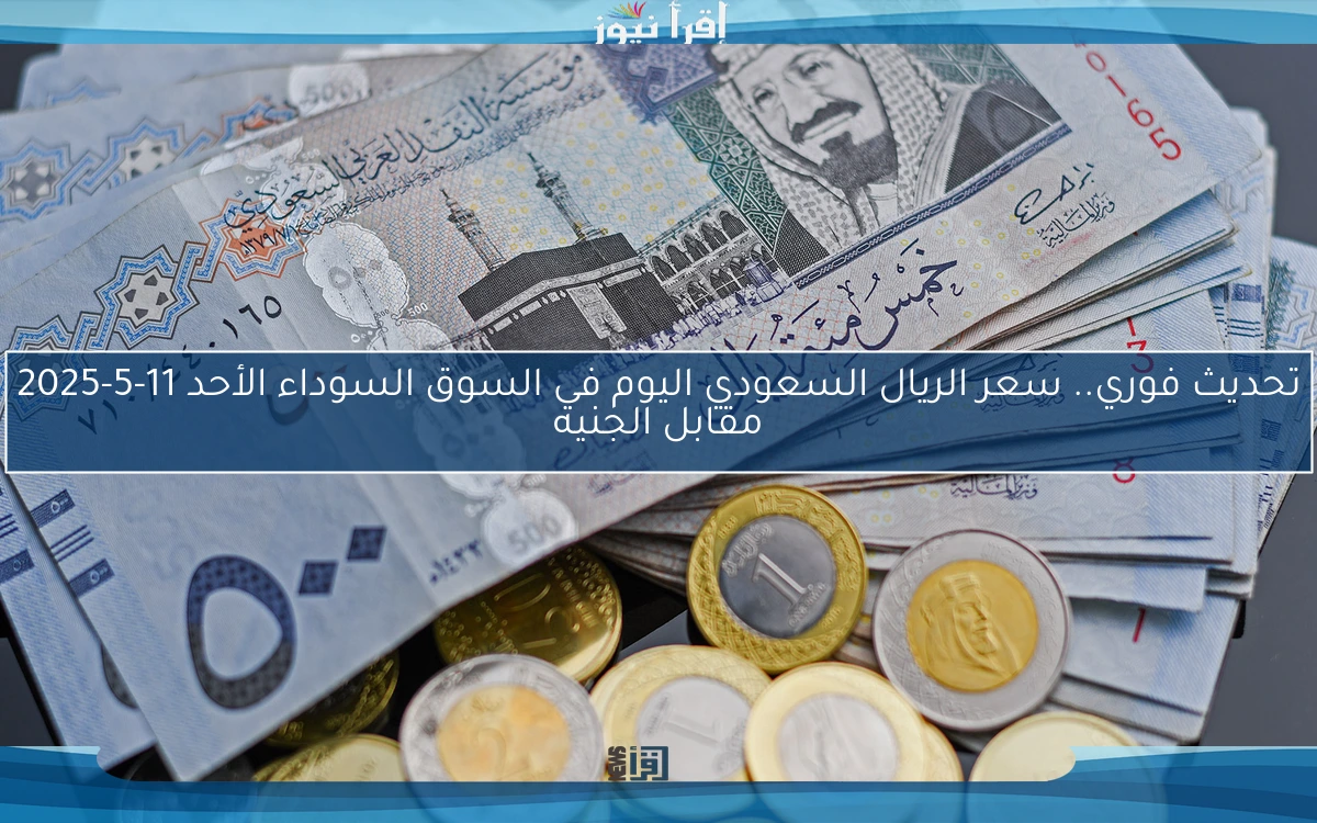 تحديث فوري.. سعر الريال السعودي اليوم في السوق السوداء الأحد 11-5-2025 مقابل الجنيه