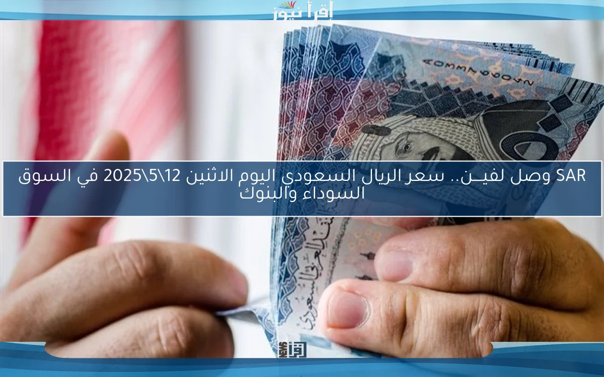 SAR وصل لفيــــن.. سعر الريال السعودي اليوم الاثنين 12\5\2025 في السوق السوداء والبنوك